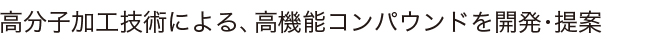 高分子加工技術による、高機能コンパウンドを開発・提案
