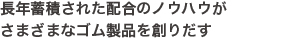長年蓄積された配合のノウハウがさまざまなゴム製品を創りだす